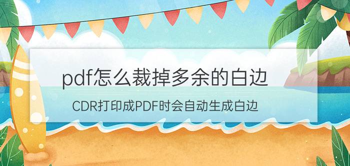 pdf怎么裁掉多余的白边 CDR打印成PDF时会自动生成白边？